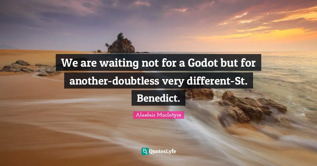 We are waiting not for a Godot but for another-doubtless very different-St. Benedict.