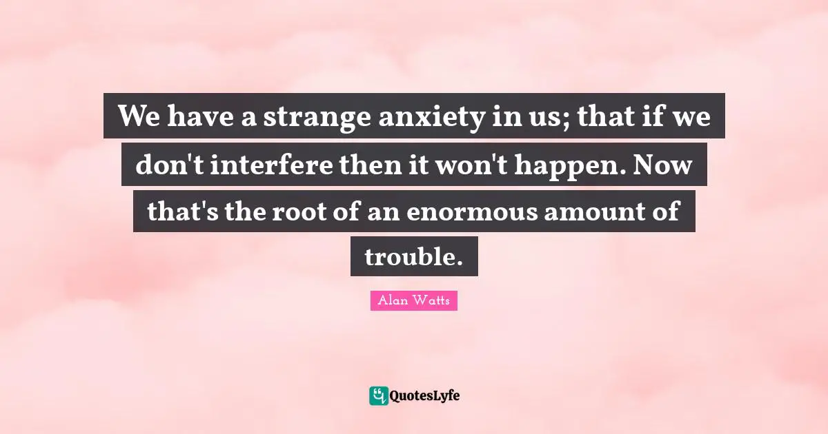 Amount Quotes: "We have a strange anxiety in us; that if we don't interfere then it won't happen. Now that's the root of an enormous amount of trouble."