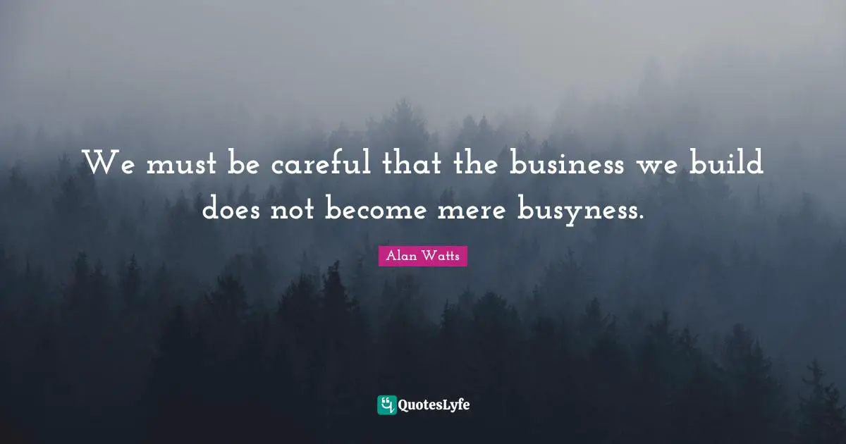 We must be careful that the business we build does not become mere busyness.