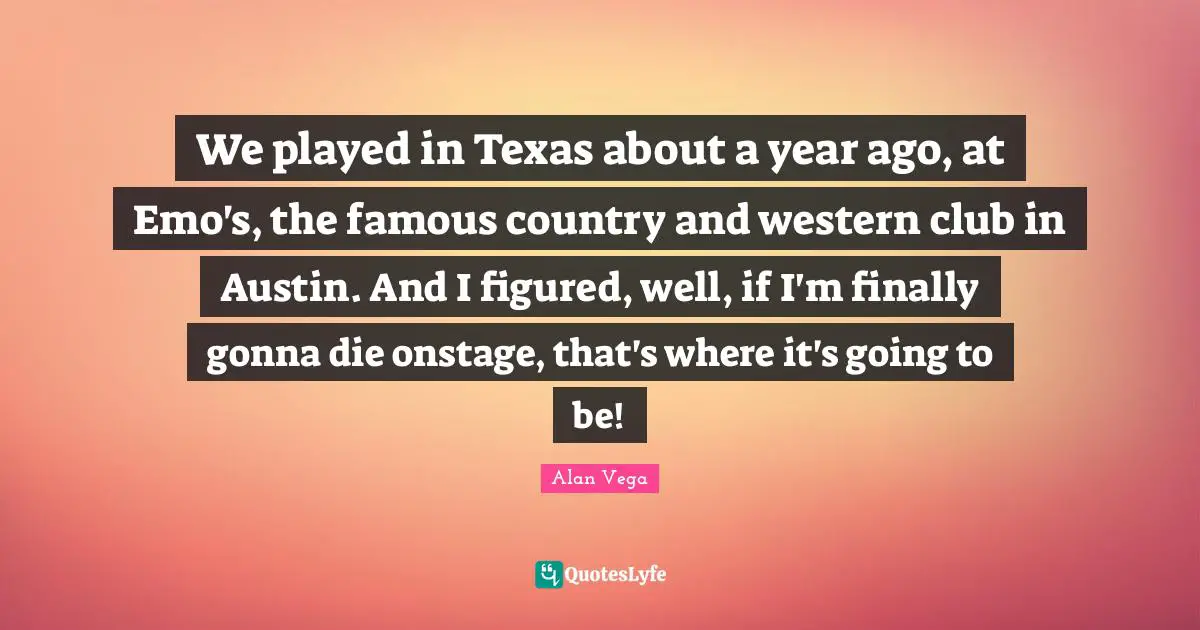 Western Quotes: "We played in Texas about a year ago, at Emo's, the famous country and western club in Austin. And I figured, well, if I'm finally gonna die onstage, that's where it's going to be!"