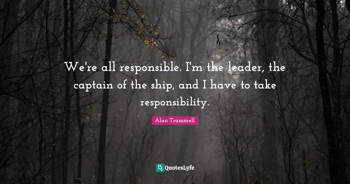 We're all responsible. I'm the leader, the captain of the ship, and I have to take responsibility.
