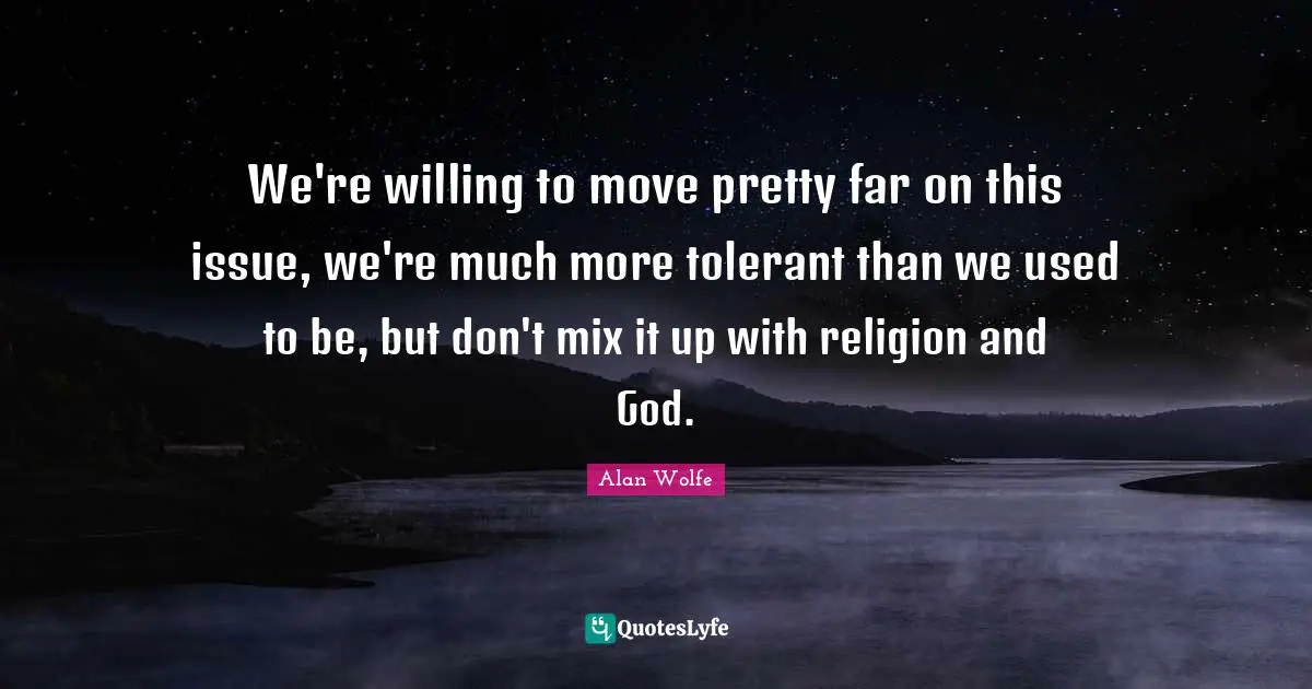 We're willing to move pretty far on this issue, we're much more tolerant than we used to be, but don't mix it up with religion and God.