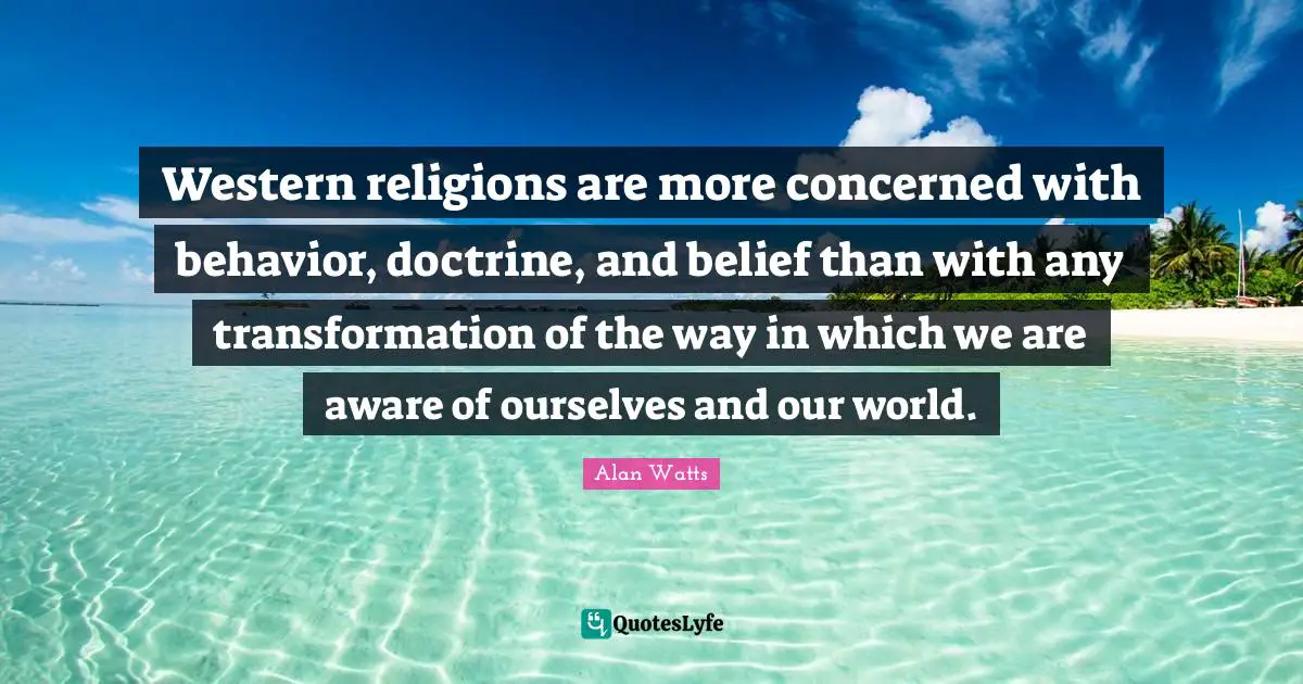 Western religions are more concerned with behavior, doctrine, and belief than with any transformation of the way in which we are aware of ourselves and our world.