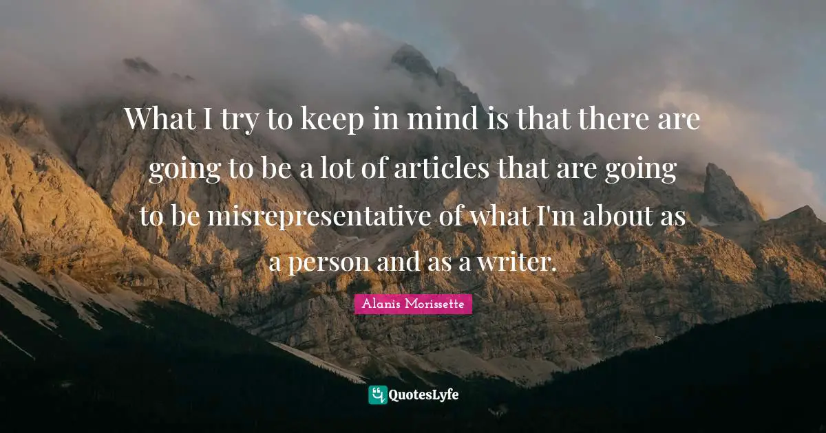 What I try to keep in mind is that there are going to be a lot of articles that are going to be misrepresentative of what I'm about as a person and as a writer.