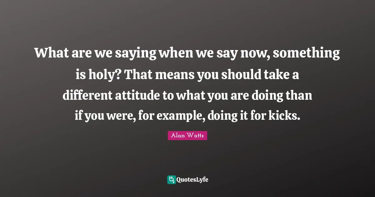 What are we saying when we say now, something is holy? That means you should take a different attitude to what you are doing than if you were, for example, doing it for kicks.