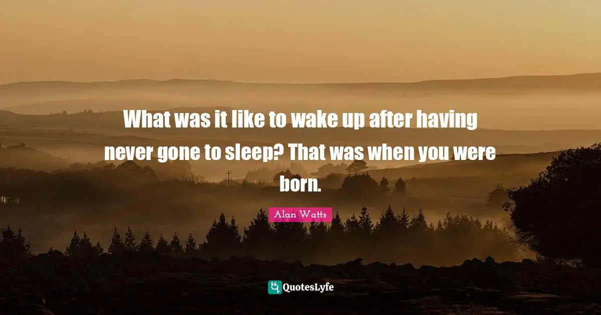 What was it like to wake up after having never gone to sleep? That was when you were born.