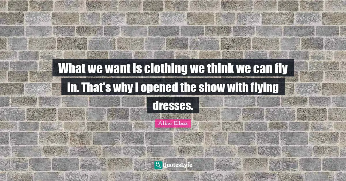 What we want is clothing we think we can fly in. That's why I opened the show with flying dresses.