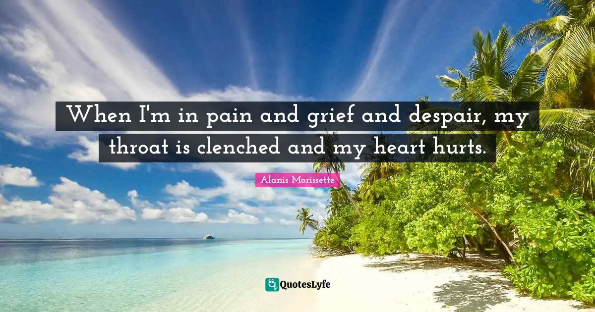 When I'm in pain and grief and despair, my throat is clenched and my heart hurts.