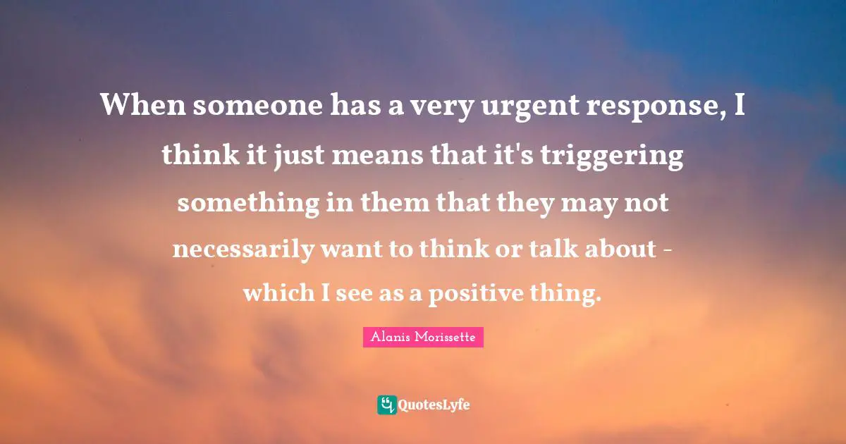 When someone has a very urgent response, I think it just means that it's triggering something in them that they may not necessarily want to think or talk about - which I see as a positive thing.