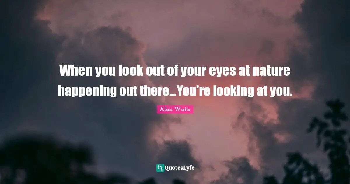 When you look out of your eyes at nature happening out there...You're looking at you.
