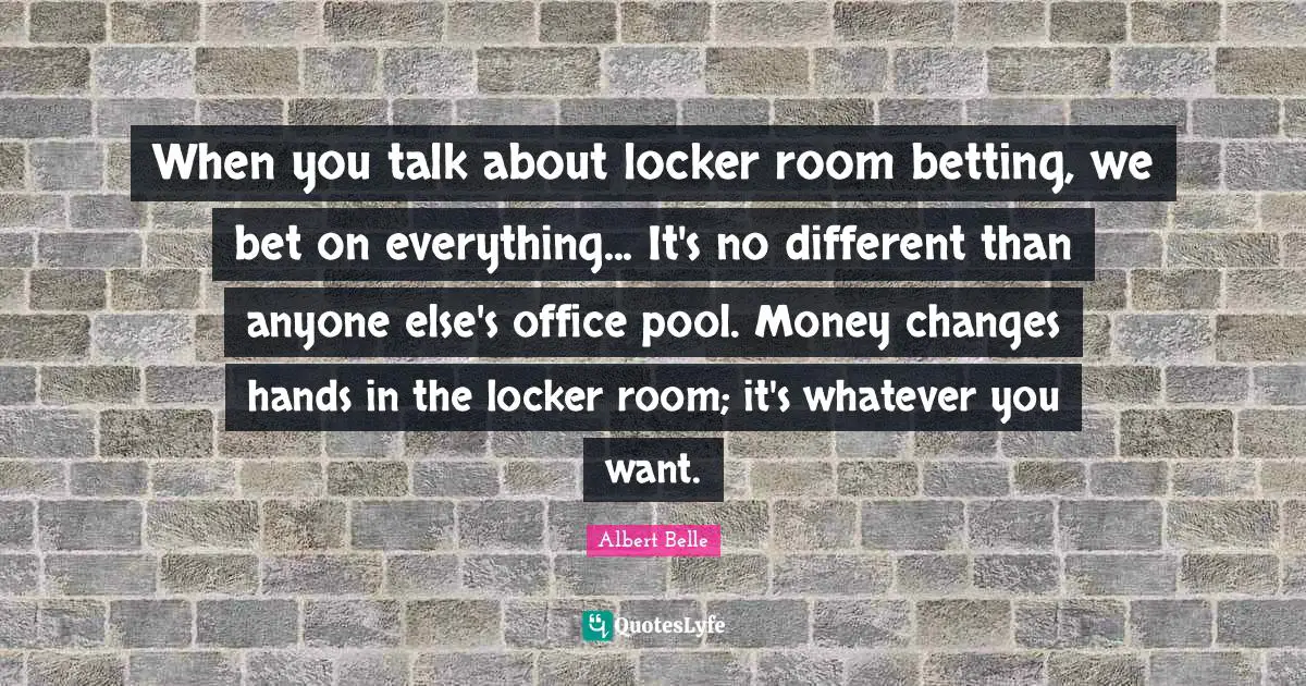 When you talk about locker room betting, we bet on everything... It's no different than anyone else's office pool. Money changes hands in the locker room; it's whatever you want.
