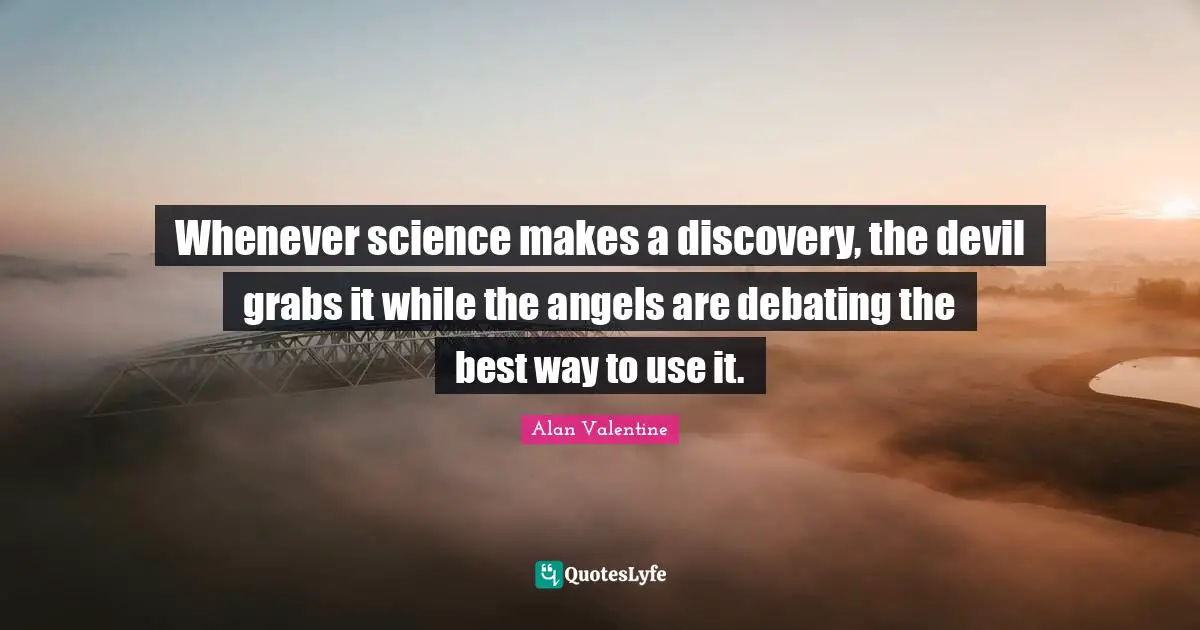 Whenever science makes a discovery, the devil grabs it while the angels are debating the best way to use it.