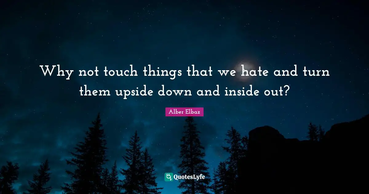 Why not touch things that we hate and turn them upside down and inside out?
