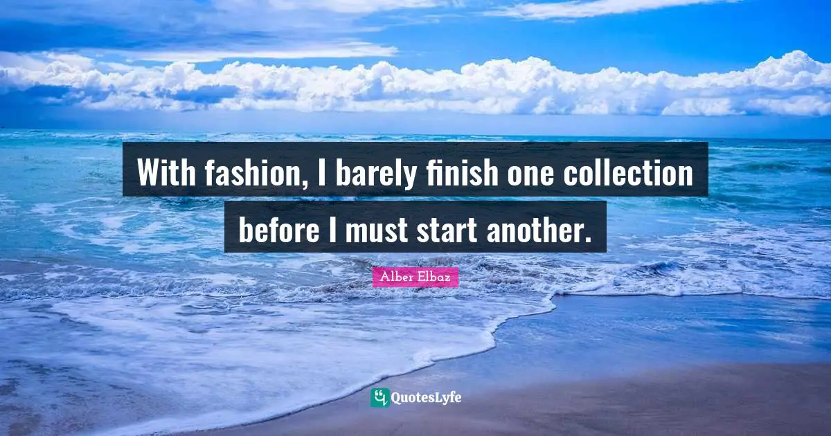 With fashion, I barely finish one collection before I must start another.