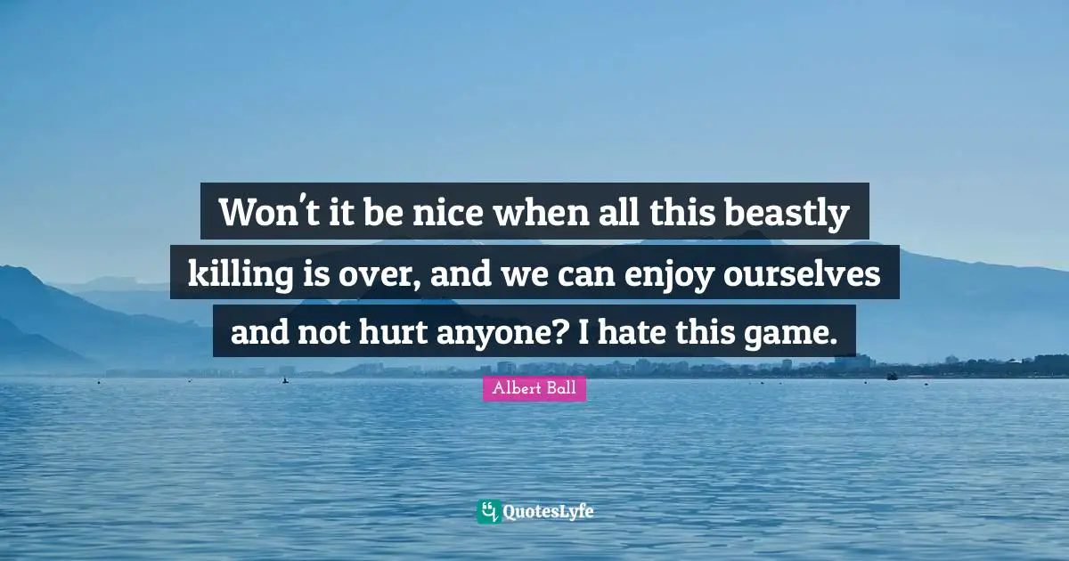 Won't it be nice when all this beastly killing is over, and we can enjoy ourselves and not hurt anyone? I hate this game.