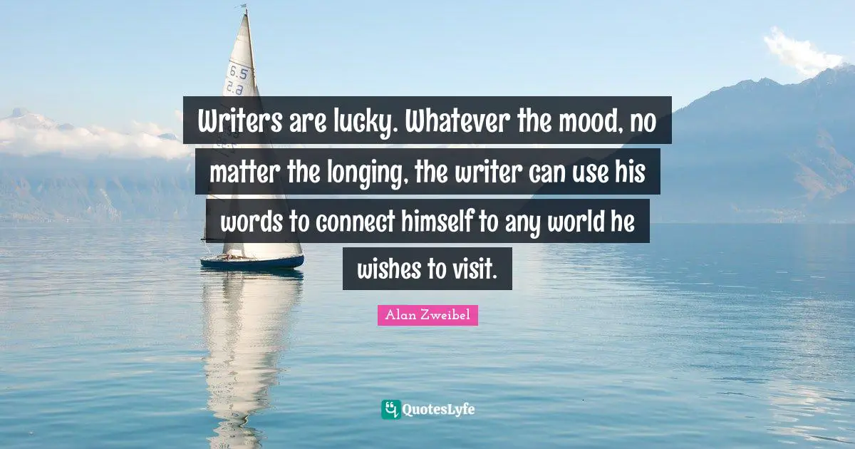 Writers are lucky. Whatever the mood, no matter the longing, the writer can use his words to connect himself to any world he wishes to visit.