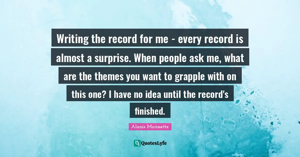 Writing the record for me - every record is almost a surprise. When people ask me, what are the themes you want to grapple with on this one? I have no idea until the record's finished.
