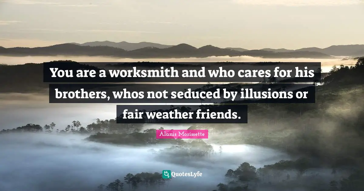 You are a worksmith and who cares for his brothers, whos not seduced by illusions or fair weather friends.