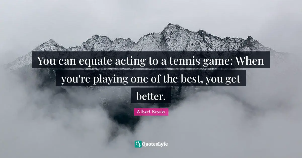 You can equate acting to a tennis game: When you're playing one of the best, you get better.