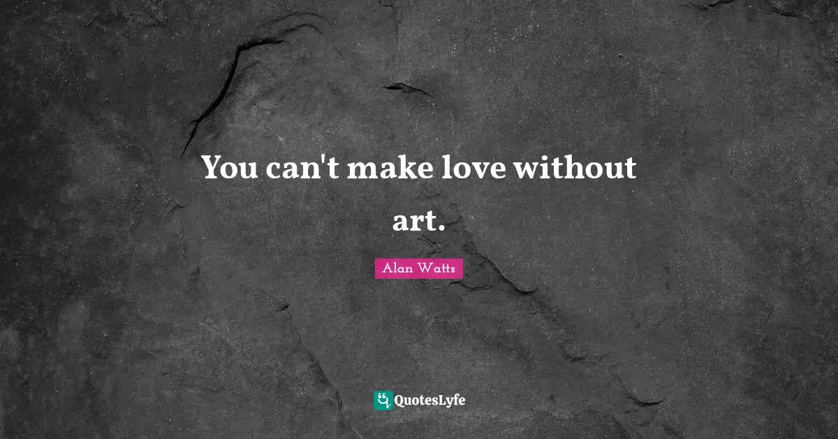 You can't make love without art.