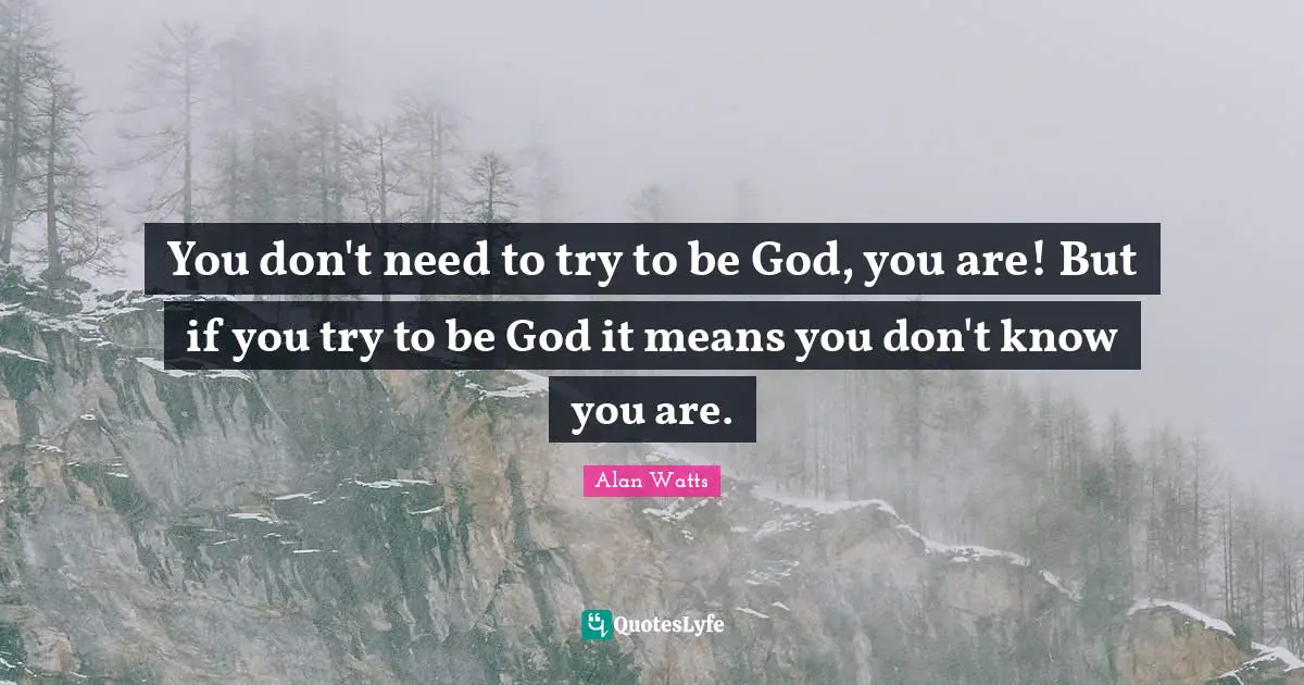 You don't need to try to be God, you are! But if you try to be God it means you don't know you are.