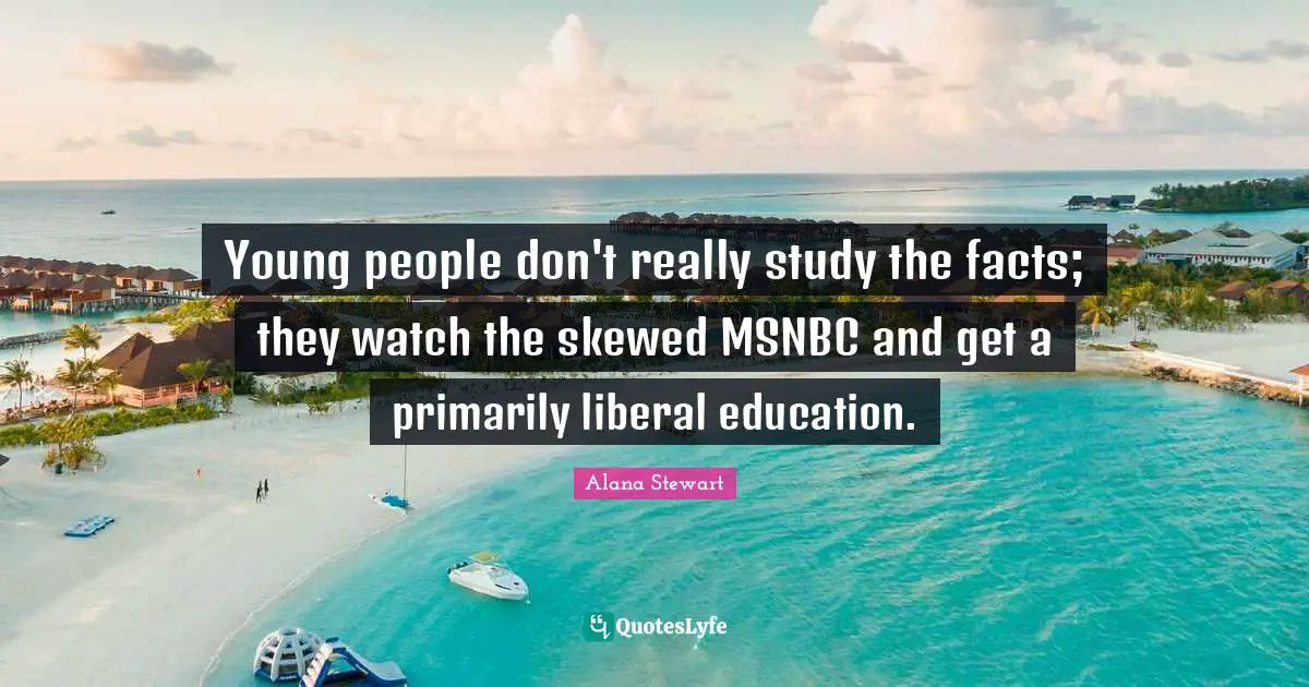 Young people don't really study the facts; they watch the skewed MSNBC and get a primarily liberal education.