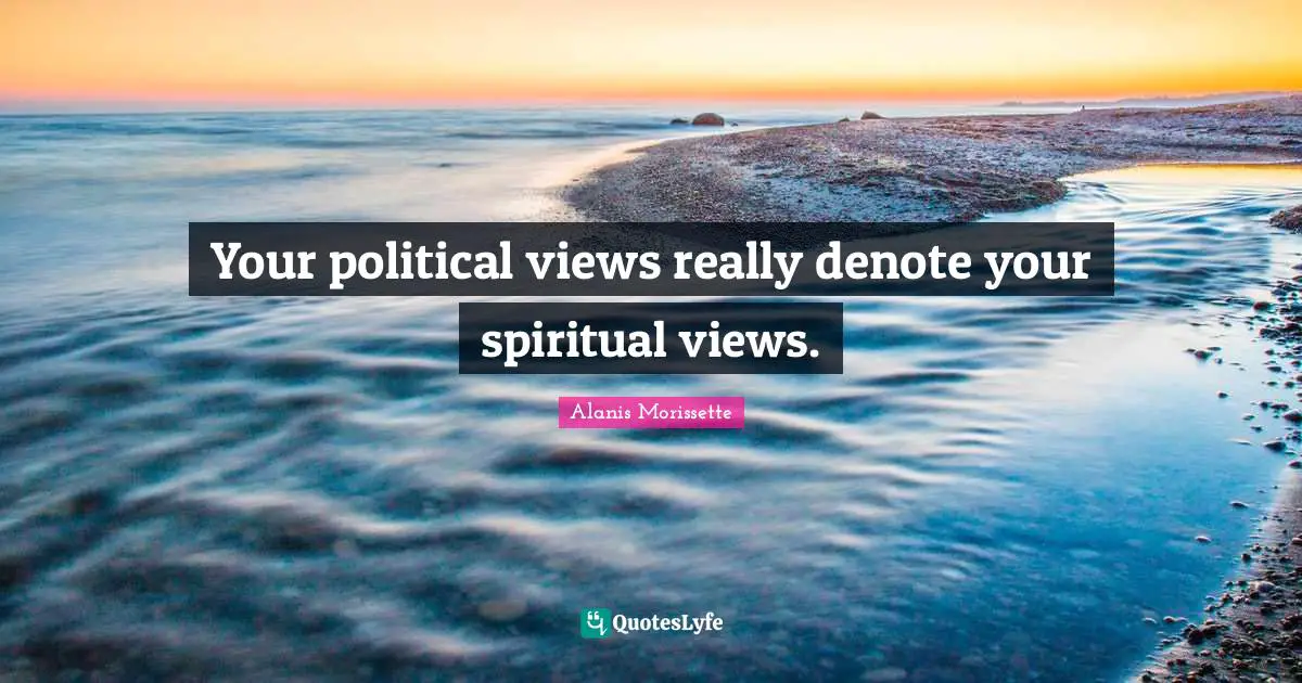 Alanis Morissette Quotes: "Your political views really denote your spiritual views."