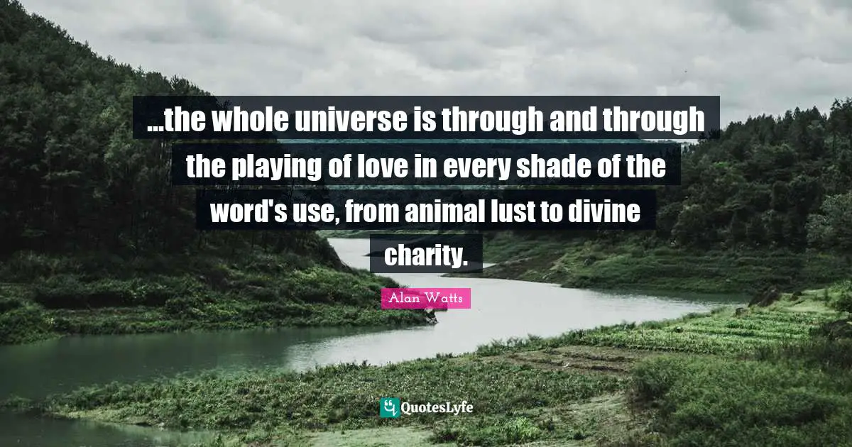 ...the whole universe is through and through the playing of love in every shade of the word's use, from animal lust to divine charity.