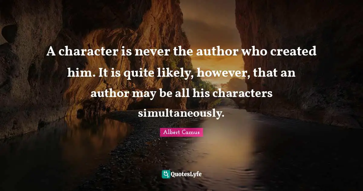 A character is never the author who created him. It is quite likely, however, that an author may be all his characters simultaneously.