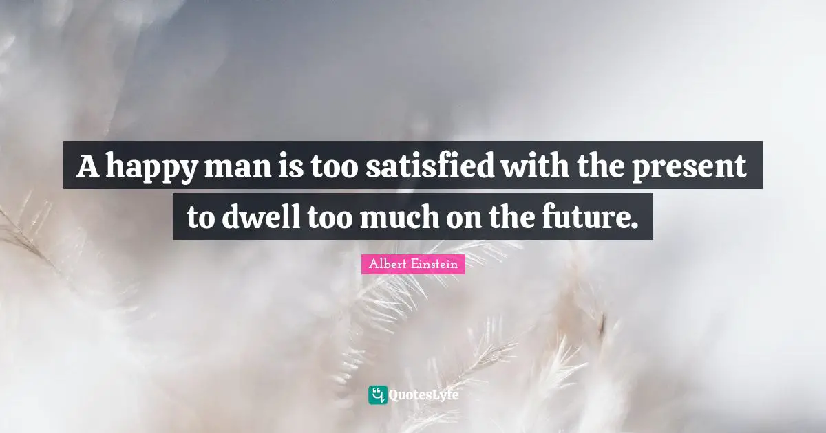 A happy man is too satisfied with the present to dwell too much on the future.
