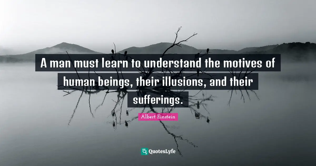 A man must learn to understand the motives of human beings, their illusions, and their sufferings.