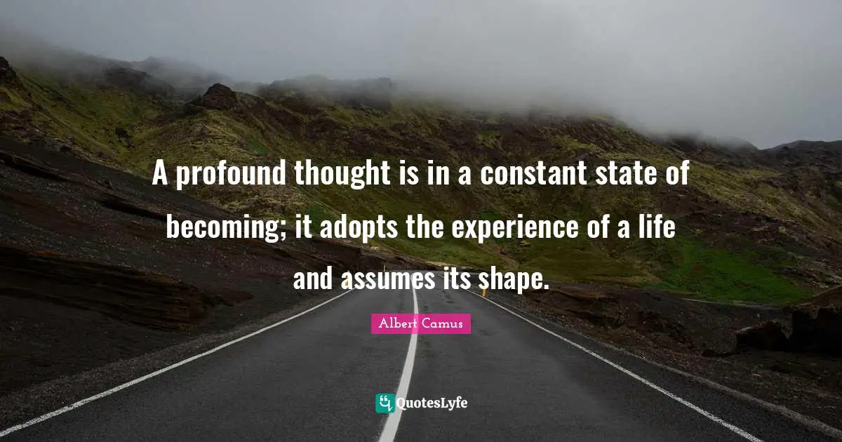 A profound thought is in a constant state of becoming; it adopts the experience of a life and assumes its shape.