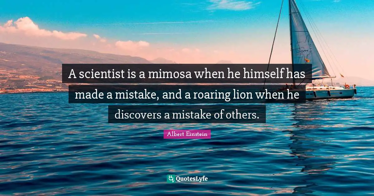 A scientist is a mimosa when he himself has made a mistake, and a roaring lion when he discovers a mistake of others.