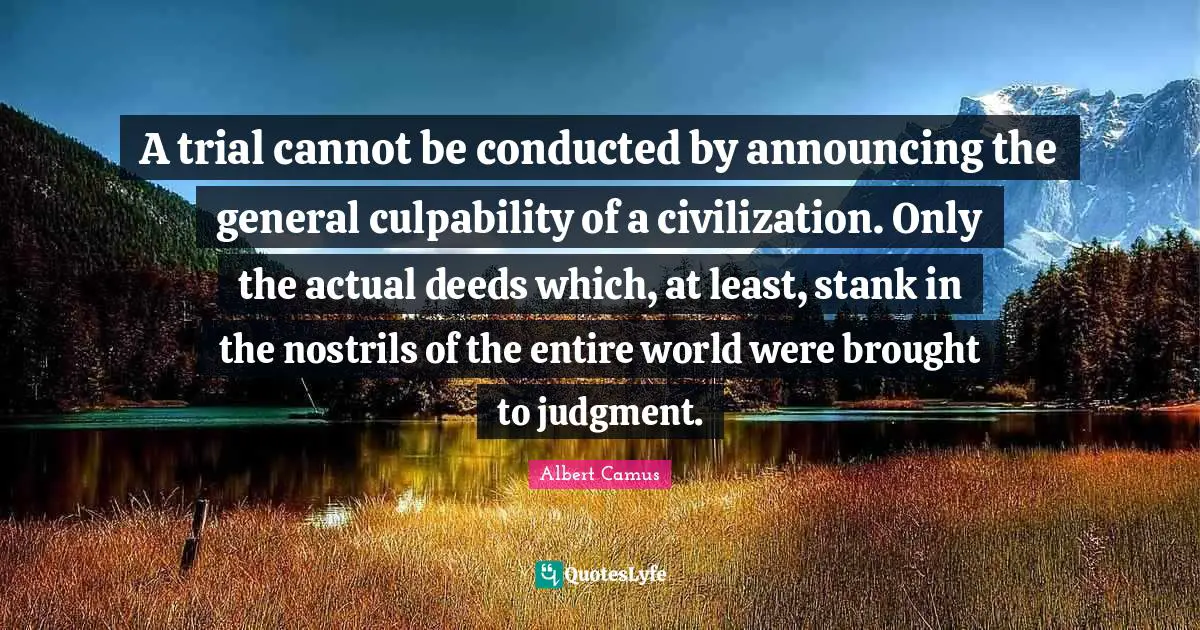 A trial cannot be conducted by announcing the general culpability of a civilization. Only the actual deeds which, at least, stank in the nostrils of the entire world were brought to judgment.