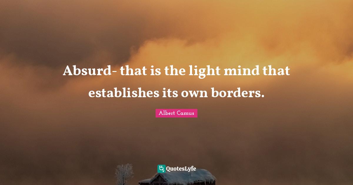 Absurd- that is the light mind that establishes its own borders.