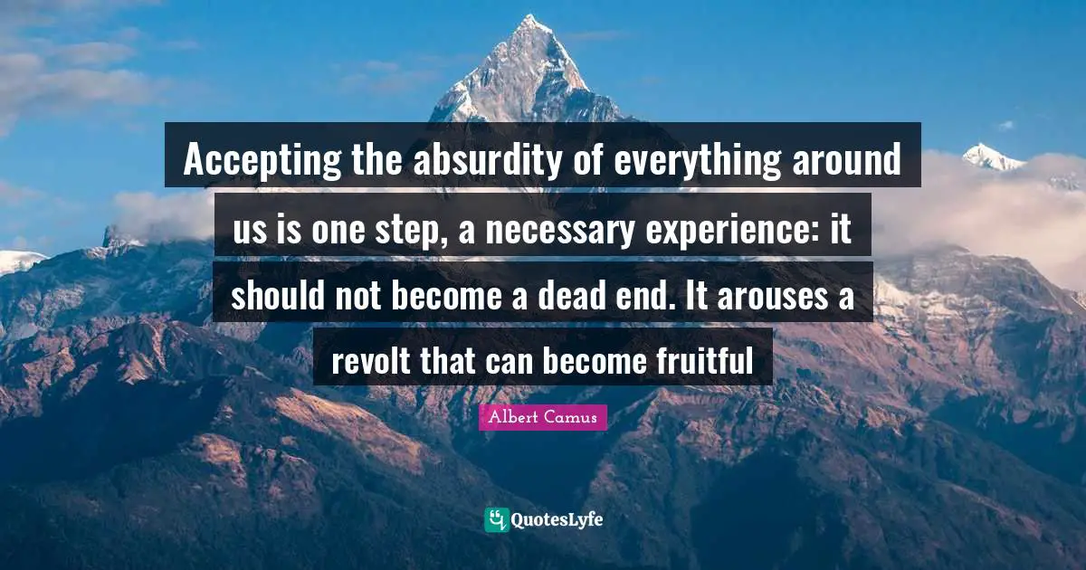 Accepting the absurdity of everything around us is one step, a necessary experience: it should not become a dead end. It arouses a revolt that can become fruitful