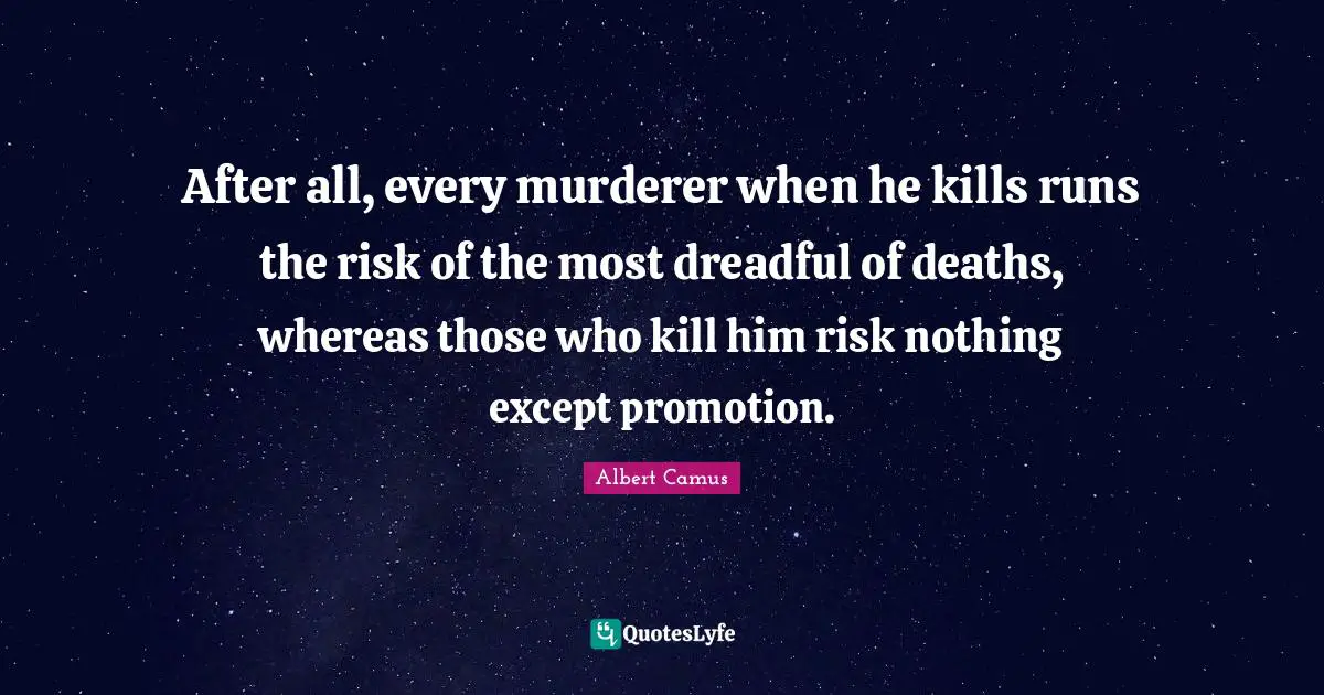 After all, every murderer when he kills runs the risk of the most dreadful of deaths, whereas those who kill him risk nothing except promotion.