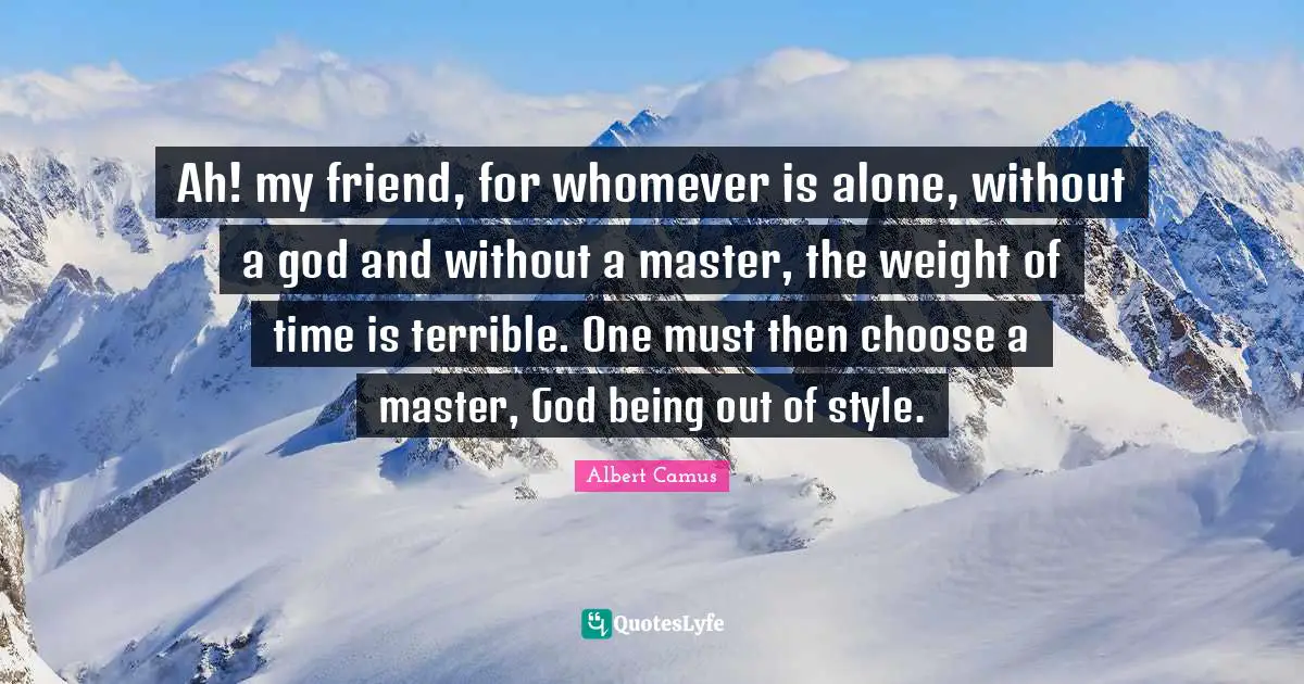 Ah! my friend, for whomever is alone, without a god and without a master, the weight of time is terrible. One must then choose a master, God being out of style.