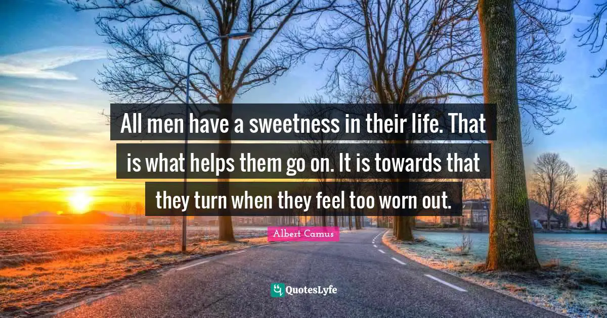 All men have a sweetness in their life. That is what helps them go on. It is towards that they turn when they feel too worn out.