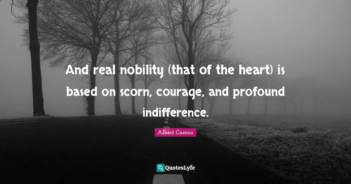 And real nobility (that of the heart) is based on scorn, courage, and profound indifference.