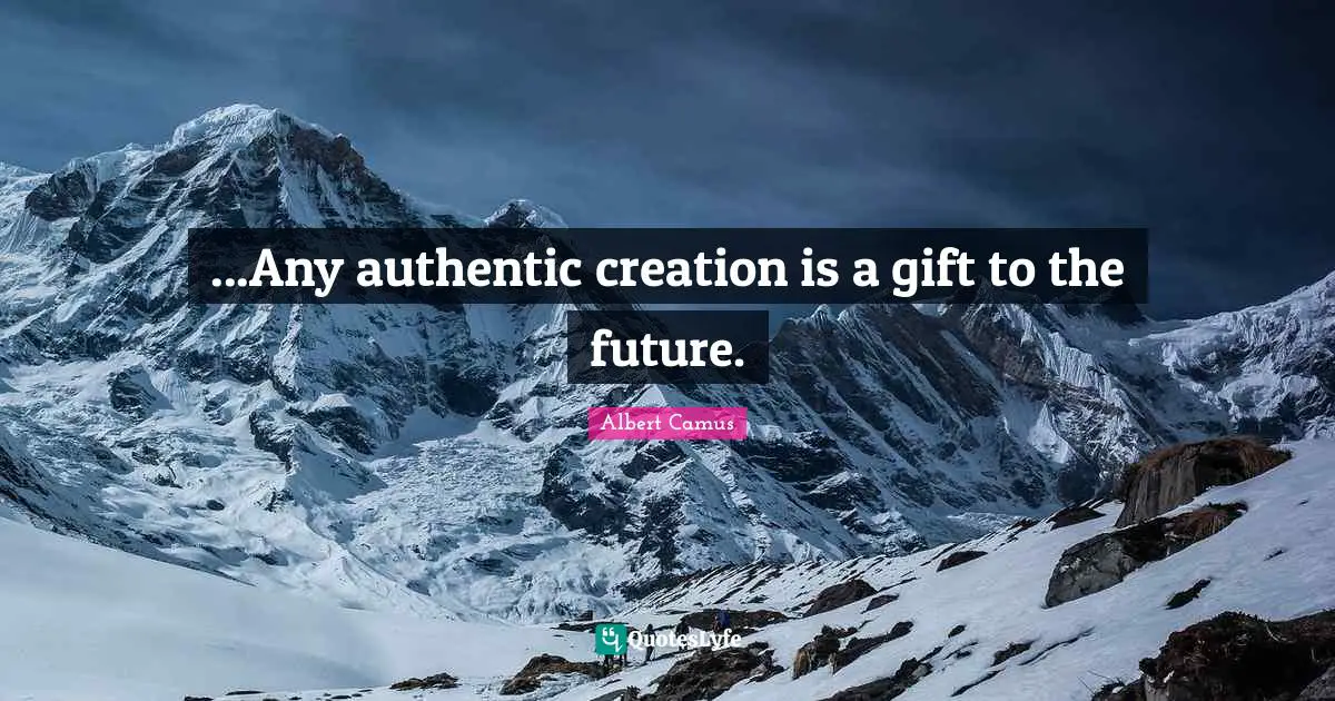 ...Any authentic creation is a gift to the future.