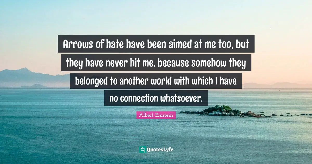 Another World Quotes: "Arrows of hate have been aimed at me too, but they have never hit me, because somehow they belonged to another world with which I have no connection whatsoever."