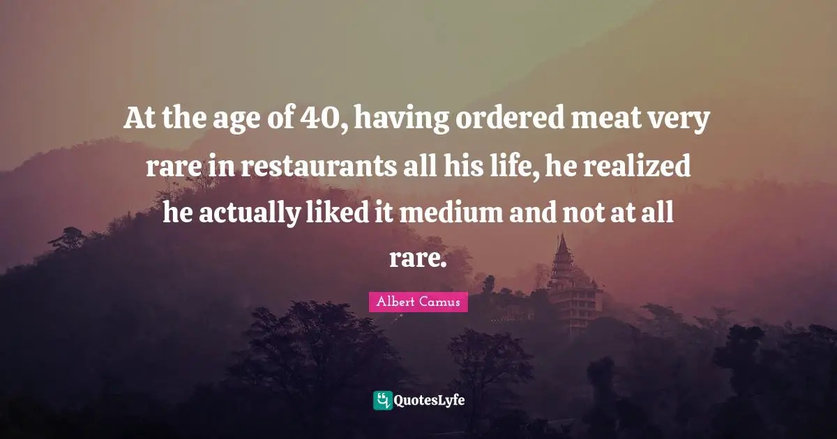 At the age of 40, having ordered meat very rare in restaurants all his life, he realized he actually liked it medium and not at all rare.