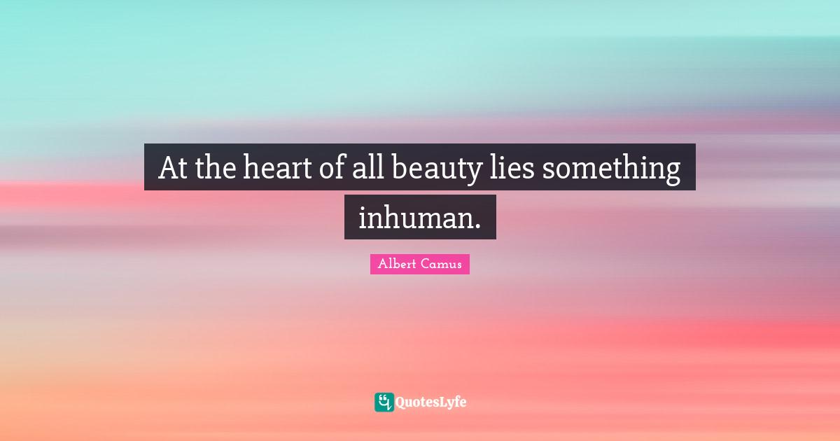 Albert Camus Quotes: "At the heart of all beauty lies something inhuman."