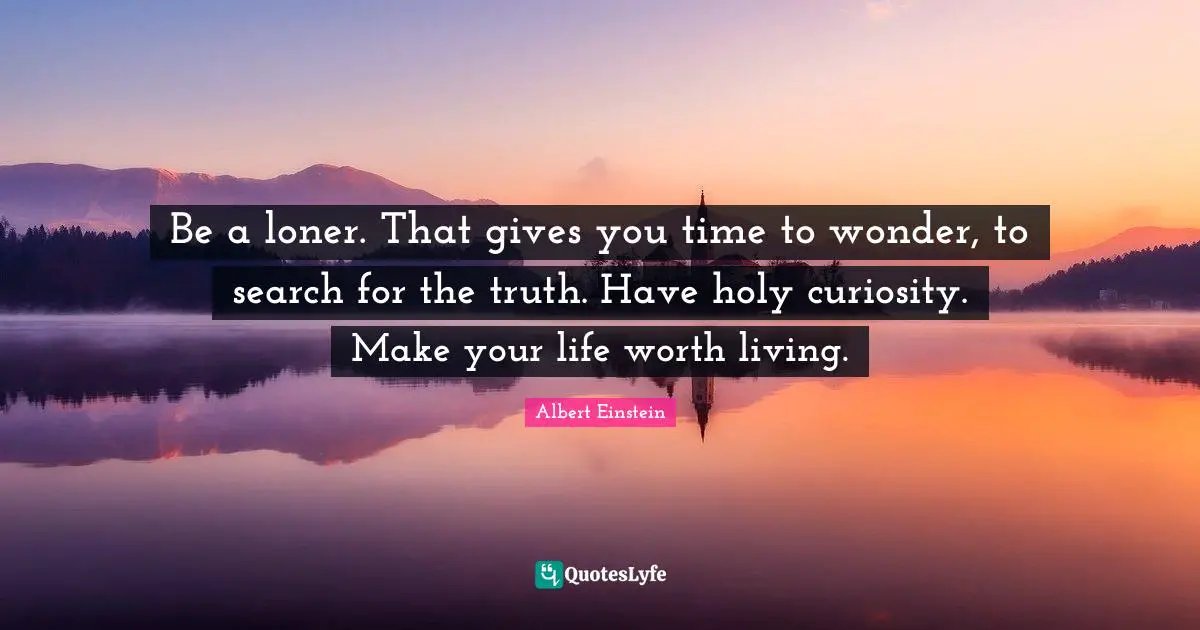 Giving Quotes: "Be a loner. That gives you time to wonder, to search for the truth. Have holy curiosity. Make your life worth living."