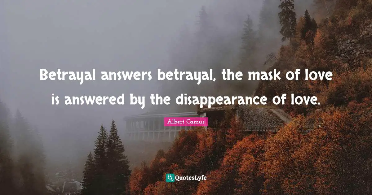 Betrayal answers betrayal, the mask of love is answered by the disappearance of love.