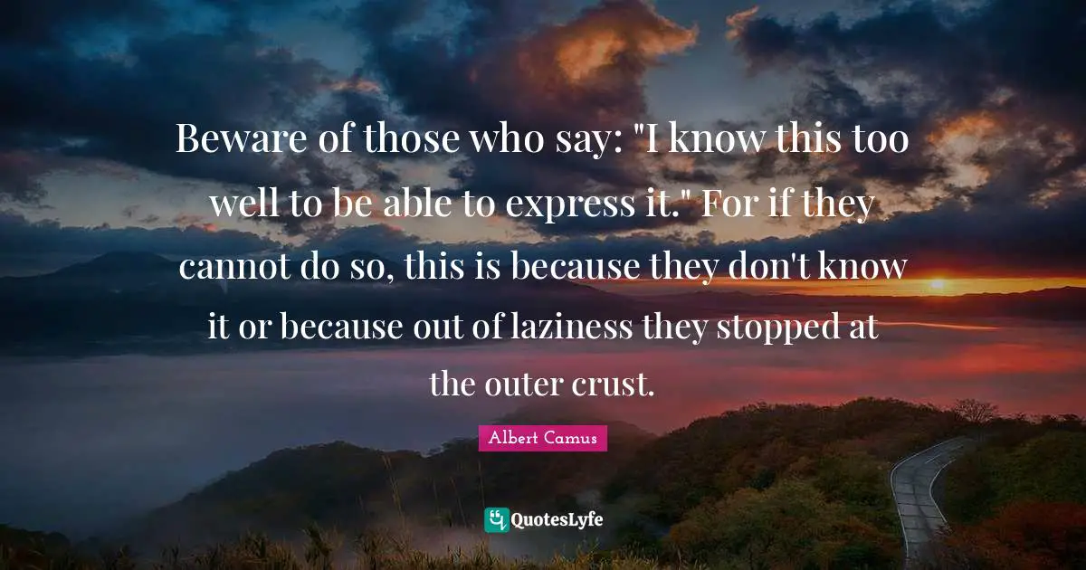 Beware of those who say: "I know this too well to be able to express it." For if they cannot do so, this is because they don't know it or because out of laziness they stopped at the outer crust.