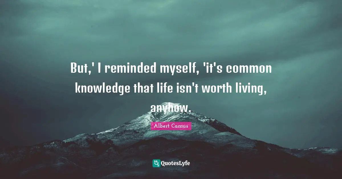 But,' I reminded myself, 'it's common knowledge that life isn't worth living, anyhow.