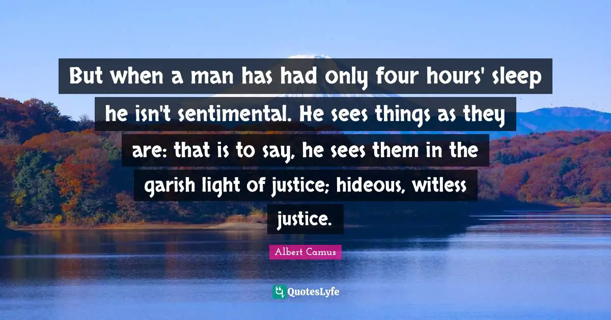 But when a man has had only four hours' sleep he isn't sentimental. He sees things as they are: that is to say, he sees them in the garish light of justice; hideous, witless justice.