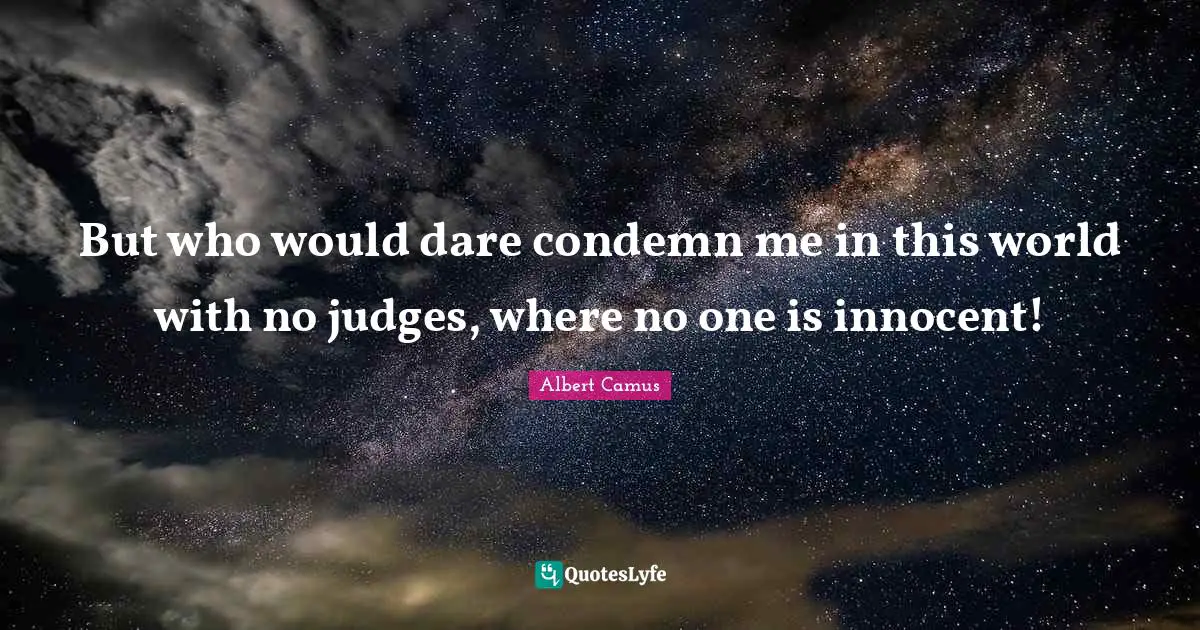 But who would dare condemn me in this world with no judges, where no one is innocent!